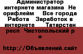 Администратор интернете магазина. Не орифлейм. - Все города Работа » Заработок в интернете   . Татарстан респ.,Чистопольский р-н